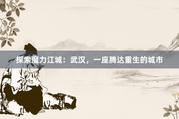 探索魔力江城：武汉，一座腾达重生的城市