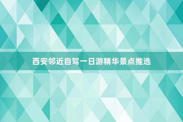 西安邻近自驾一日游精华景点推选