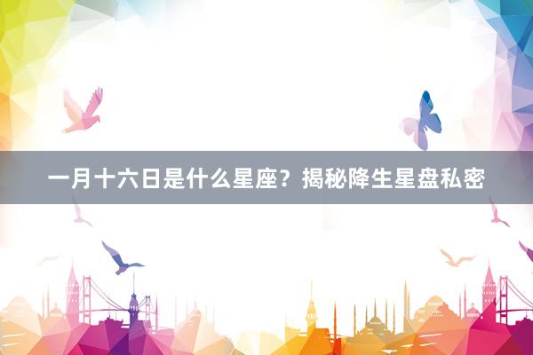 一月十六日是什么星座？揭秘降生星盘私密