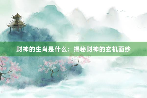 财神的生肖是什么：揭秘财神的玄机面纱