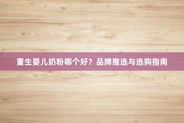 重生婴儿奶粉哪个好？品牌推选与选购指南
